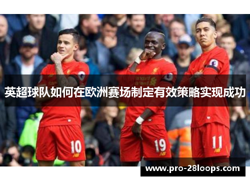 英超球队如何在欧洲赛场制定有效策略实现成功 英超球队如何在欧洲赛场制定有效策略实现成功
