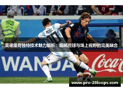 莫德里奇独特技术魅力解析:细腻控球与场上视野的完美融合 莫德里奇独特技术魅力解析:细腻控球与场上视野的完美融合