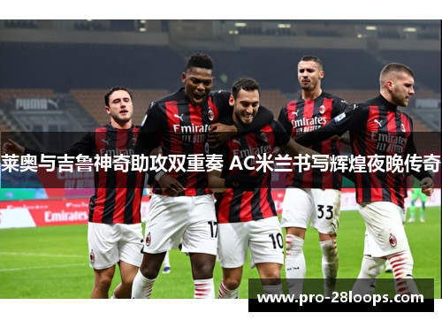 莱奥与吉鲁神奇助攻双重奏 AC米兰书写辉煌夜晚传奇 莱奥与吉鲁神奇助攻双重奏 AC米兰书写辉煌夜晚传奇