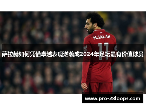 萨拉赫如何凭借卓越表现逆袭成2024年足坛最有价值球员 萨拉赫如何凭借卓越表现逆袭成2024年足坛最有价值球员