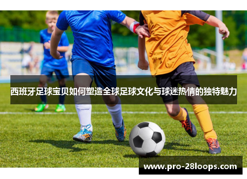 西班牙足球宝贝如何塑造全球足球文化与球迷热情的独特魅力 西班牙足球宝贝如何塑造全球足球文化与球迷热情的独特魅力