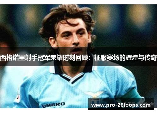 西格诺里射手冠军荣耀时刻回顾:征服赛场的辉煌与传奇 西格诺里射手冠军荣耀时刻回顾:征服赛场的辉煌与传奇