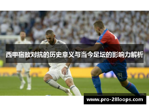 西甲宿敌对抗的历史意义与当今足坛的影响力解析 西甲宿敌对抗的历史意义与当今足坛的影响力解析
