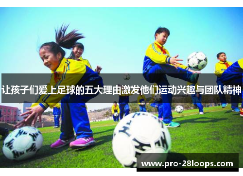 让孩子们爱上足球的五大理由激发他们运动兴趣与团队精神 让孩子们爱上足球的五大理由激发他们运动兴趣与团队精神