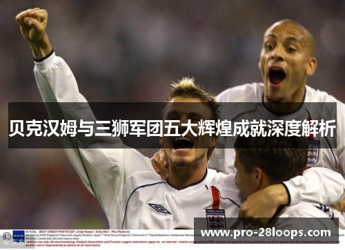 贝克汉姆与三狮军团五大辉煌成就深度解析 贝克汉姆与三狮军团五大辉煌成就深度解析