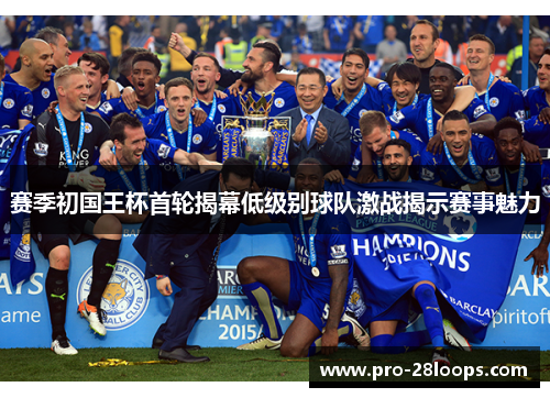 赛季初国王杯首轮揭幕低级别球队激战揭示赛事魅力 赛季初国王杯首轮揭幕低级别球队激战揭示赛事魅力