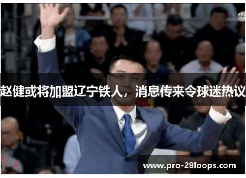 赵健或将加盟辽宁铁人,消息传来令球迷热议 赵健或将加盟辽宁铁人,消息传来令球迷热议