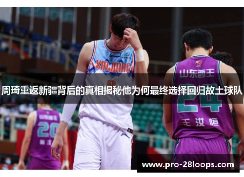周琦重返新疆背后的真相揭秘他为何最终选择回归故土球队 周琦重返新疆背后的真相揭秘他为何最终选择回归故土球队