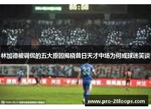 林加德被调侃的五大原因揭晓昔日天才中场为何成球迷笑谈 林加德被调侃的五大原因揭晓昔日天才中场为何成球迷笑谈