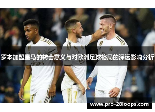 罗本加盟皇马的转会意义与对欧洲足球格局的深远影响分析 罗本加盟皇马的转会意义与对欧洲足球格局的深远影响分析
