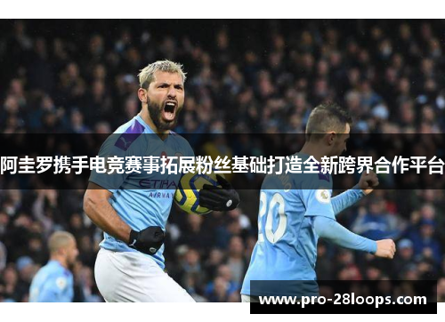 阿圭罗携手电竞赛事拓展粉丝基础打造全新跨界合作平台 阿圭罗携手电竞赛事拓展粉丝基础打造全新跨界合作平台