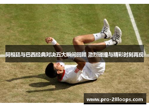 阿根廷与巴西经典对决五大瞬间回顾 激烈碰撞与精彩时刻再现