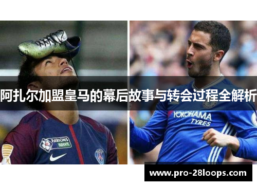 阿扎尔加盟皇马的幕后故事与转会过程全解析