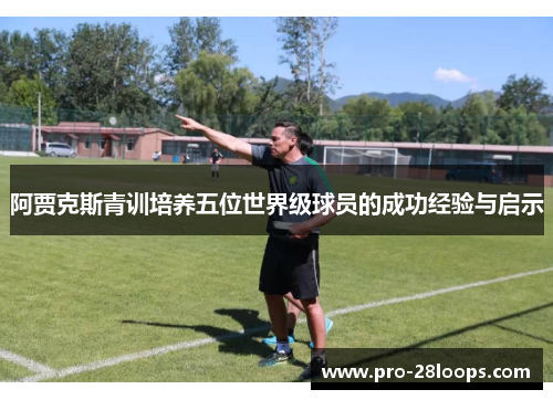 阿贾克斯青训培养五位世界级球员的成功经验与启示 阿贾克斯青训培养五位世界级球员的成功经验与启示