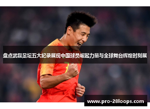 盘点武磊足坛五大纪录展现中国球员崛起力量与全球舞台辉煌时刻展