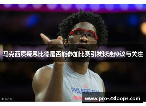 马克西质疑恩比德是否能参加比赛引发球迷热议与关注