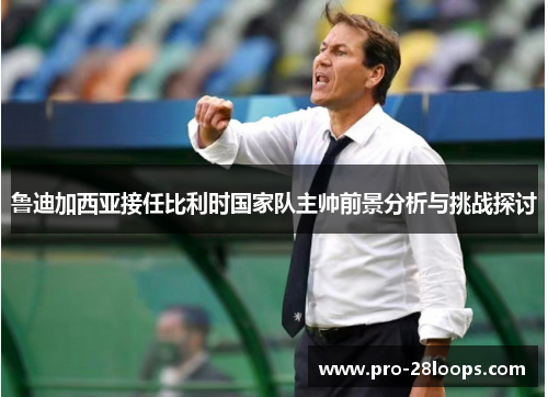 鲁迪加西亚接任比利时国家队主帅前景分析与挑战探讨 鲁迪加西亚接任比利时国家队主帅前景分析与挑战探讨