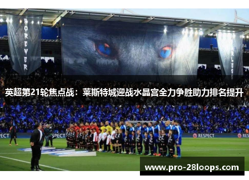 英超第21轮焦点战：莱斯特城迎战水晶宫全力争胜助力排名提升