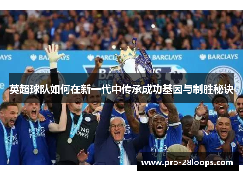 英超球队如何在新一代中传承成功基因与制胜秘诀 英超球队如何在新一代中传承成功基因与制胜秘诀