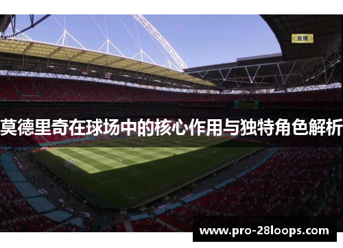 莫德里奇在球场中的核心作用与独特角色解析 莫德里奇在球场中的核心作用与独特角色解析