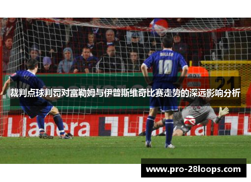 裁判点球判罚对富勒姆与伊普斯维奇比赛走势的深远影响分析 裁判点球判罚对富勒姆与伊普斯维奇比赛走势的深远影响分析