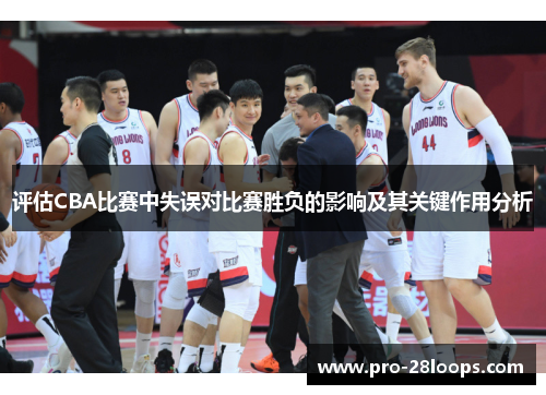 评估CBA比赛中失误对比赛胜负的影响及其关键作用分析 评估CBA比赛中失误对比赛胜负的影响及其关键作用分析