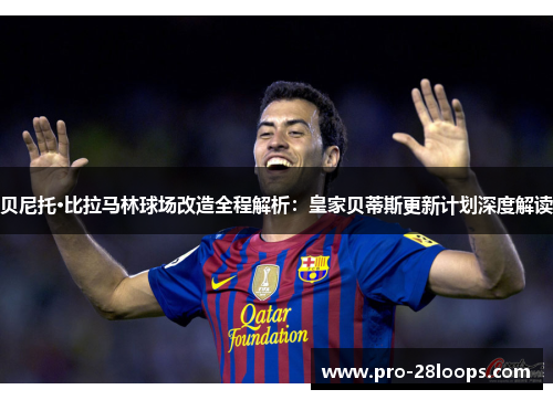 贝尼托·比拉马林球场改造全程解析:皇家贝蒂斯更新计划深度解读 贝尼托·比拉马林球场改造全程解析:皇家贝蒂斯更新计划深度解读