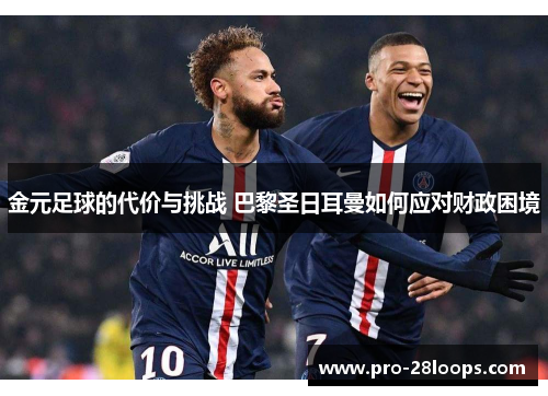 金元足球的代价与挑战 巴黎圣日耳曼如何应对财政困境 金元足球的代价与挑战 巴黎圣日耳曼如何应对财政困境