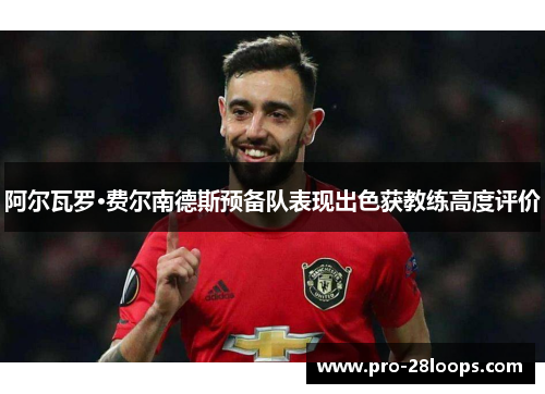 阿尔瓦罗·费尔南德斯预备队表现出色获教练高度评价 阿尔瓦罗·费尔南德斯预备队表现出色获教练高度评价