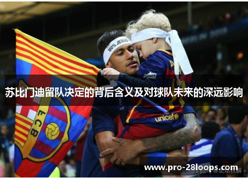 苏比门迪留队决定的背后含义及对球队未来的深远影响 苏比门迪留队决定的背后含义及对球队未来的深远影响