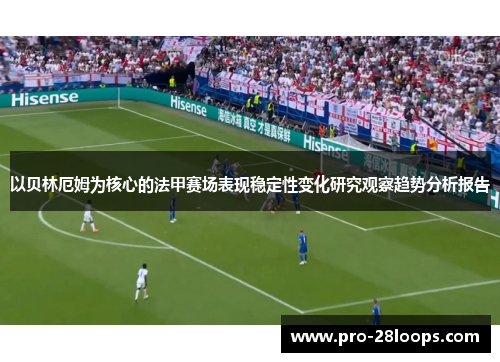 以贝林厄姆为核心的法甲赛场表现稳定性变化研究观察趋势分析报告