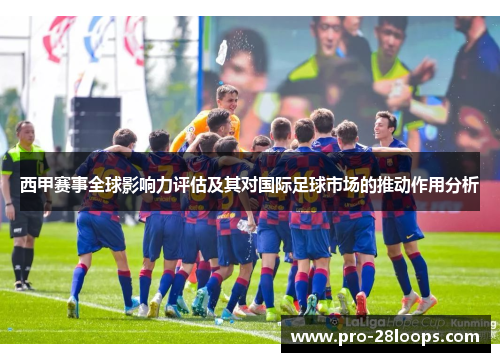 西甲赛事全球影响力评估及其对国际足球市场的推动作用分析 西甲赛事全球影响力评估及其对国际足球市场的推动作用分析