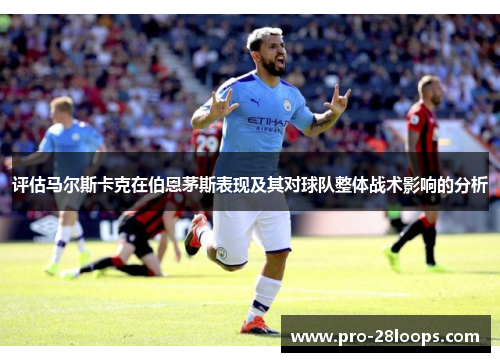 评估马尔斯卡克在伯恩茅斯表现及其对球队整体战术影响的分析 评估马尔斯卡克在伯恩茅斯表现及其对球队整体战术影响的分析