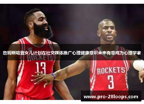 詹姆斯哈登女儿计划在社交媒体推广心理健康意识未来有意成为心理学家