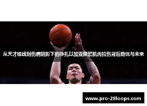 从天才锋线到伤病阴影下的挣扎以加亚频繁肌肉拉伤背后隐忧与未来