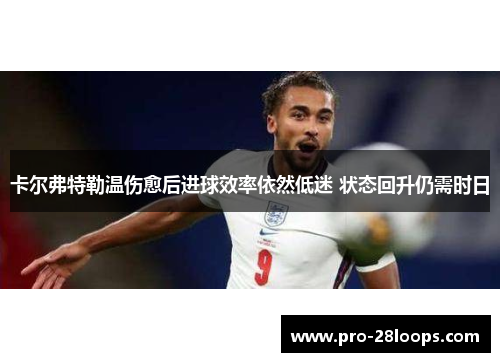 卡尔弗特勒温伤愈后进球效率依然低迷 状态回升仍需时日