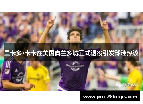 里卡多·卡卡在美国奥兰多城正式退役引发球迷热议 里卡多·卡卡在美国奥兰多城正式退役引发球迷热议