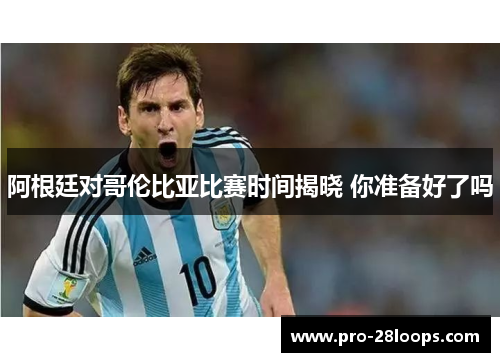 阿根廷对哥伦比亚比赛时间揭晓 你准备好了吗