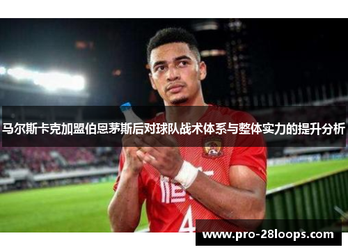马尔斯卡克加盟伯恩茅斯后对球队战术体系与整体实力的提升分析 马尔斯卡克加盟伯恩茅斯后对球队战术体系与整体实力的提升分析