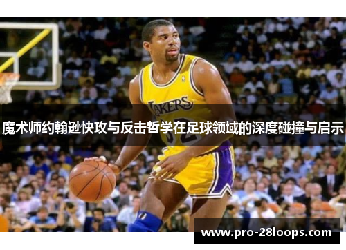 魔术师约翰逊快攻与反击哲学在足球领域的深度碰撞与启示 魔术师约翰逊快攻与反击哲学在足球领域的深度碰撞与启示