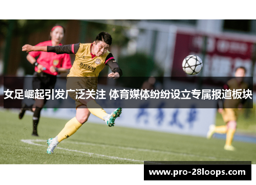 女足崛起引发广泛关注 体育媒体纷纷设立专属报道板块 女足崛起引发广泛关注 体育媒体纷纷设立专属报道板块