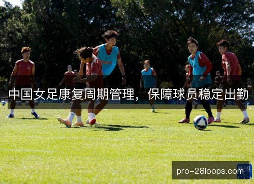 中国女足康复周期管理，保障球员稳定出勤